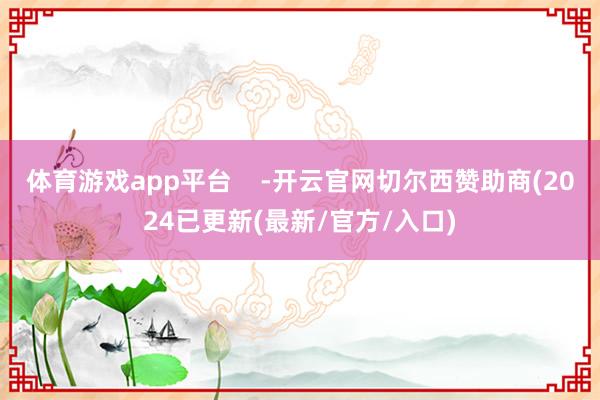 体育游戏app平台    -开云官网切尔西赞助商(2024已更新(最新/官方/入口)