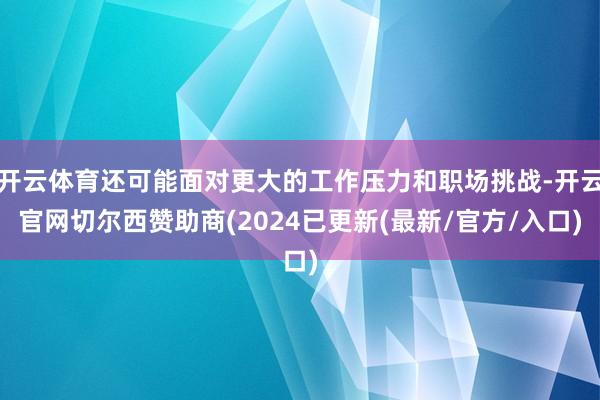 开云体育还可能面对更大的工作压力和职场挑战-开云官网切尔西赞助商(2024已更新(最新/官方/入口)