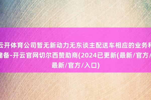 云开体育公司暂无新动力无东谈主配送车相应的业务和技能储备-开云官网切尔西赞助商(2024已更新(最新/官方/入口)