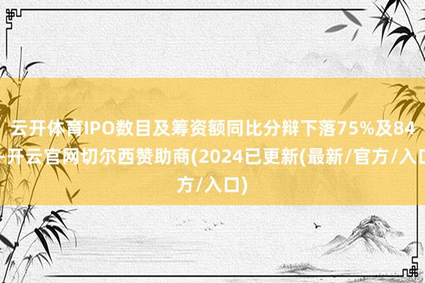 云开体育IPO数目及筹资额同比分辩下落75%及84%-开云官网切尔西赞助商(2024已更新(最新/官方/入口)