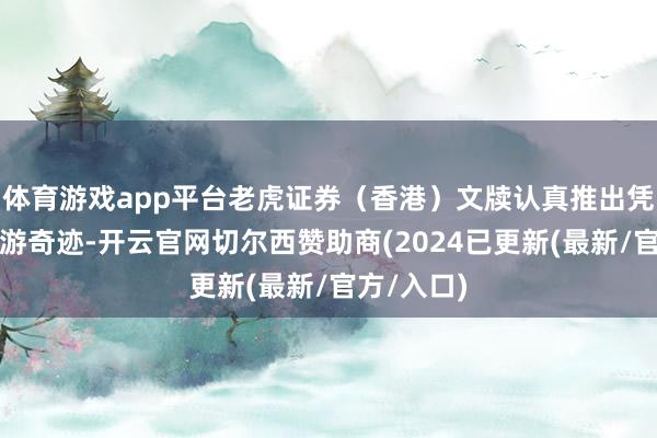 体育游戏app平台老虎证券（香港）文牍认真推出凭空金钱交游奇迹-开云官网切尔西赞助商(2024已更新(最新/官方/入口)