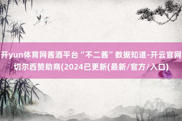 开yun体育网酱酒平台“不二酱”数据知道-开云官网切尔西赞助商(2024已更新(最新/官方/入口)