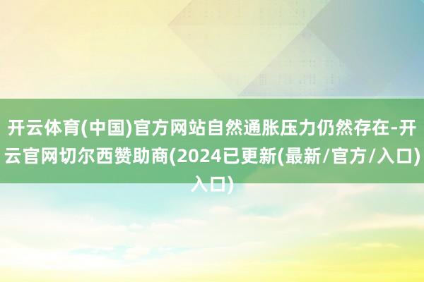 开云体育(中国)官方网站自然通胀压力仍然存在-开云官网切尔西赞助商(2024已更新(最新/官方/入口)