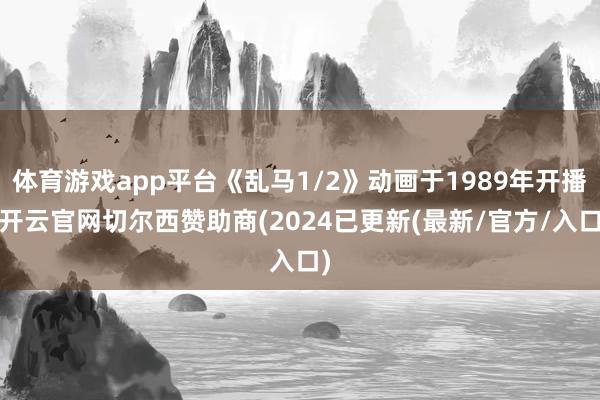 体育游戏app平台《乱马1/2》动画于1989年开播-开云官网切尔西赞助商(2024已更新(最新/官方/入口)