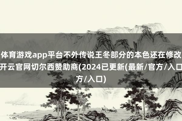 体育游戏app平台不外传说王冬部分的本色还在修改-开云官网切尔西赞助商(2024已更新(最新/官方/入口)