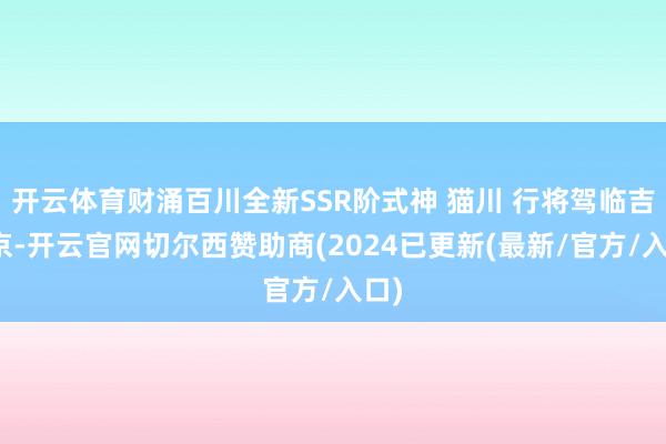 开云体育财涌百川全新SSR阶式神 猫川 行将驾临吉祥京-开云官网切尔西赞助商(2024已更新(最新/官方/入口)