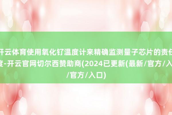 开云体育使用氧化钌温度计来精确监测量子芯片的责任温度-开云官网切尔西赞助商(2024已更新(最新/官方/入口)