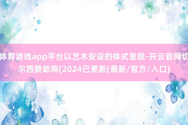 体育游戏app平台以艺术安设的体式呈现-开云官网切尔西赞助商(2024已更新(最新/官方/入口)