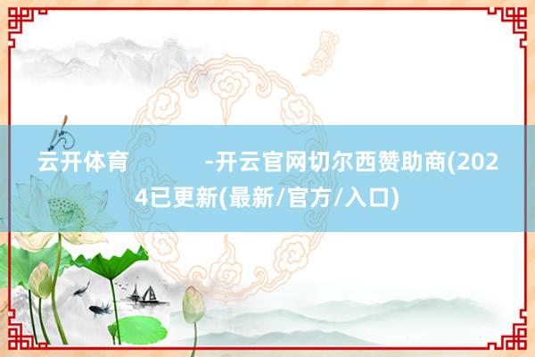 云开体育            -开云官网切尔西赞助商(2024已更新(最新/官方/入口)