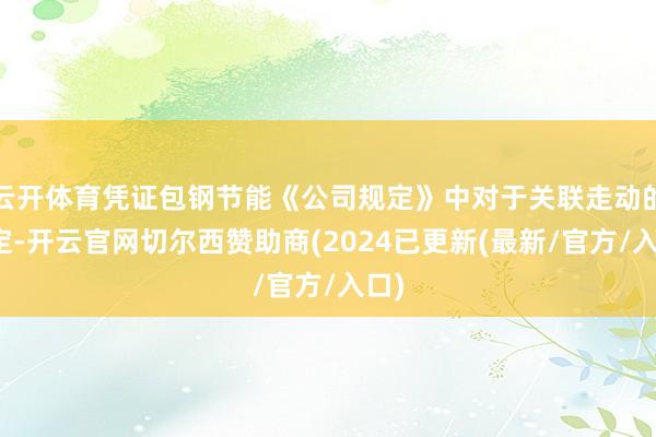 云开体育凭证包钢节能《公司规定》中对于关联走动的规定-开云官网切尔西赞助商(2024已更新(最新/官方/入口)