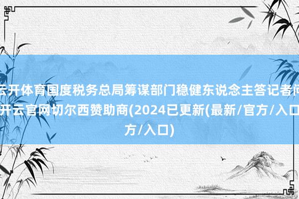 云开体育国度税务总局筹谋部门稳健东说念主答记者问-开云官网切尔西赞助商(2024已更新(最新/官方/入口)