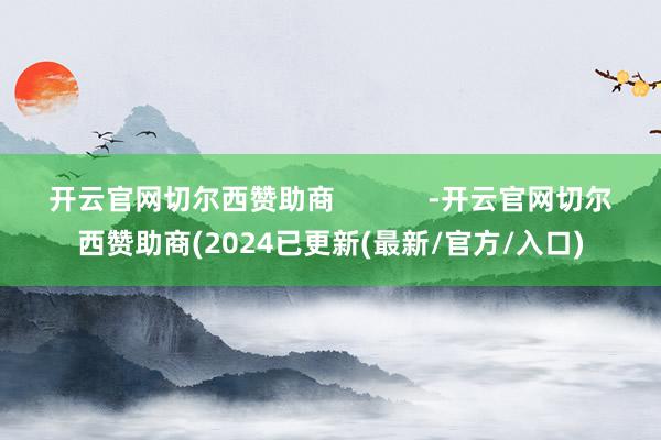 开云官网切尔西赞助商            -开云官网切尔西赞助商(2024已更新(最新/官方/入口)