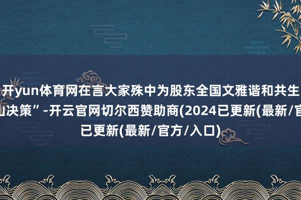 开yun体育网在言大家殊中为股东全国文雅谐和共生孝敬“尼山决策”-开云官网切尔西赞助商(2024已更新(最新/官方/入口)