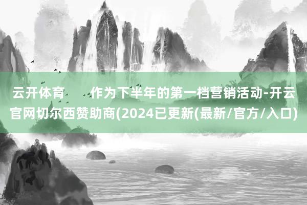 云开体育       作为下半年的第一档营销活动-开云官网切尔西赞助商(2024已更新(最新/官方/入口)