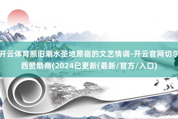 开云体育照旧潮水圣地原宿的文艺情调-开云官网切尔西赞助商(2024已更新(最新/官方/入口)