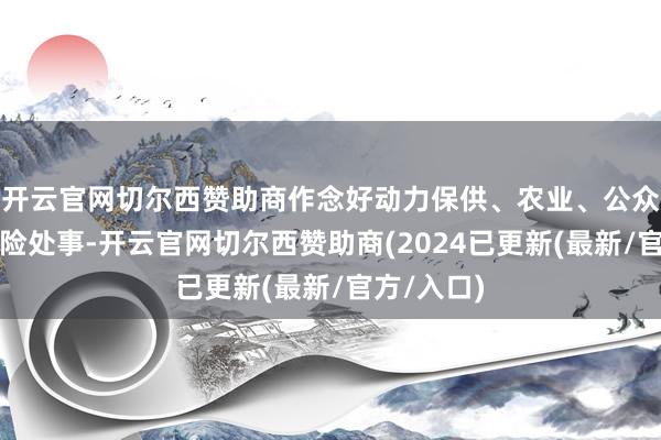 开云官网切尔西赞助商作念好动力保供、农业、公众等景色保险处事-开云官网切尔西赞助商(2024已更新(最新/官方/入口)