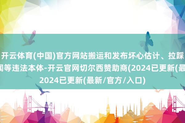 开云体育(中国)官方网站搬运和发布坏心估计、拉踩引战、炒作绯闻等违法本体-开云官网切尔西赞助商(2024已更新(最新/官方/入口)