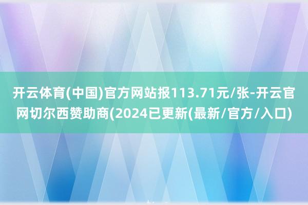 开云体育(中国)官方网站报113.71元/张-开云官网切尔西赞助商(2024已更新(最新/官方/入口)