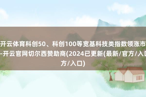 开云体育科创50、科创100等宽基科技类指数领涨市场-开云官网切尔西赞助商(2024已更新(最新/官方/入口)