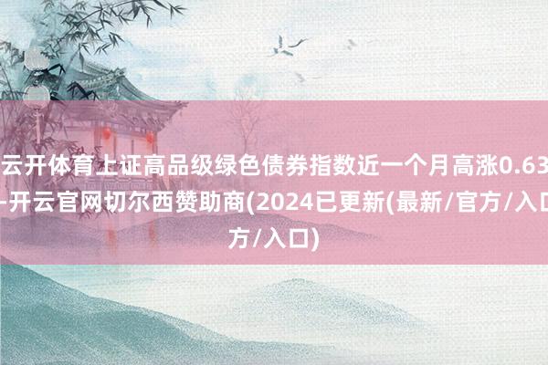 云开体育上证高品级绿色债券指数近一个月高涨0.63%-开云官网切尔西赞助商(2024已更新(最新/官方/入口)