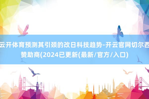 云开体育预测其引颈的改日科技趋势-开云官网切尔西赞助商(2024已更新(最新/官方/入口)