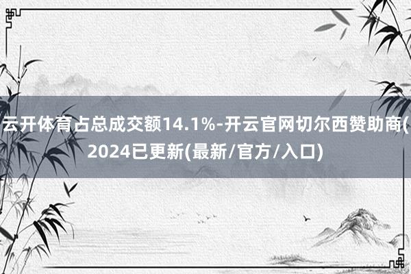 云开体育占总成交额14.1%-开云官网切尔西赞助商(2024已更新(最新/官方/入口)