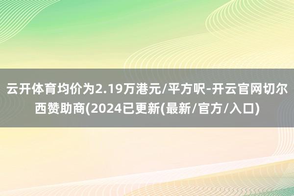 云开体育均价为2.19万港元/平方呎-开云官网切尔西赞助商(2024已更新(最新/官方/入口)