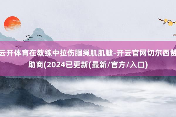 云开体育在教练中拉伤腘绳肌肌腱-开云官网切尔西赞助商(2024已更新(最新/官方/入口)