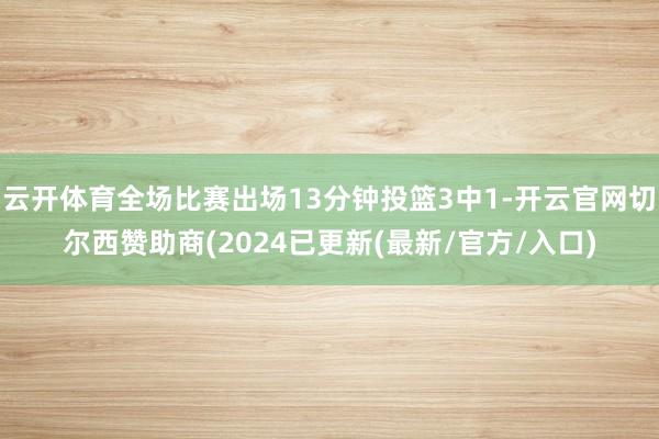 云开体育全场比赛出场13分钟投篮3中1-开云官网切尔西赞助商(2024已更新(最新/官方/入口)