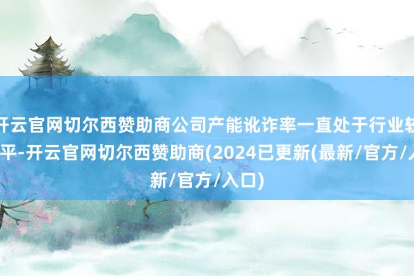 开云官网切尔西赞助商公司产能讹诈率一直处于行业较高水平-开云官网切尔西赞助商(2024已更新(最新/官方/入口)