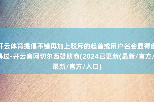 开云体育提倡不错再加上驳斥的起首或用户名会显得愈加信得过-开云官网切尔西赞助商(2024已更新(最新/官方/入口)