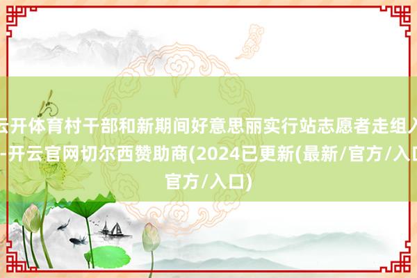 云开体育村干部和新期间好意思丽实行站志愿者走组入户-开云官网切尔西赞助商(2024已更新(最新/官方/入口)