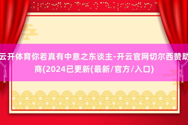 云开体育你若真有中意之东谈主-开云官网切尔西赞助商(2024已更新(最新/官方/入口)