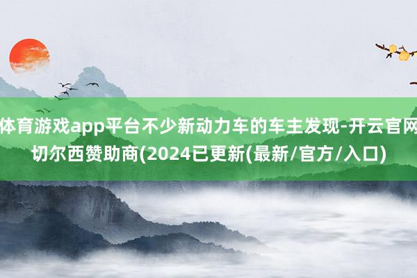 体育游戏app平台不少新动力车的车主发现-开云官网切尔西赞助商(2024已更新(最新/官方/入口)