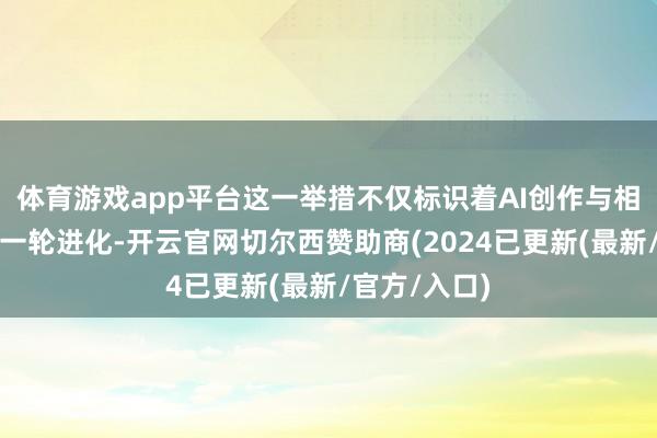 体育游戏app平台这一举措不仅标识着AI创作与相助器具的新一轮进化-开云官网切尔西赞助商(2024已更新(最新/官方/入口)