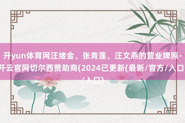 开yun体育网汪绪金、张青莲、汪文燕的营业牌照-开云官网切尔西赞助商(2024已更新(最新/官方/入口)