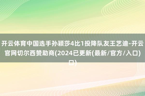 开云体育中国选手孙颖莎4比1投降队友王艺迪-开云官网切尔西赞助商(2024已更新(最新/官方/入口)