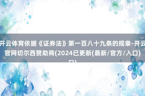 开云体育依据《证券法》第一百八十九条的规章-开云官网切尔西赞助商(2024已更新(最新/官方/入口)