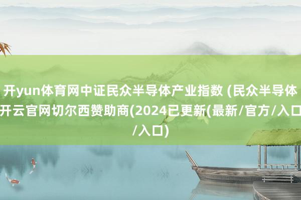 开yun体育网中证民众半导体产业指数 (民众半导体-开云官网切尔西赞助商(2024已更新(最新/官方/入口)