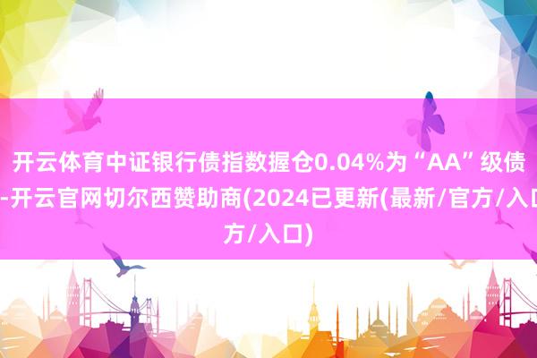 开云体育中证银行债指数握仓0.04%为“AA”级债券-开云官网切尔西赞助商(2024已更新(最新/官方/入口)