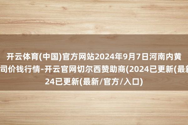 开云体育(中国)官方网站2024年9月7日河南内黄果蔬城有限公司价钱行情-开云官网切尔西赞助商(2024已更新(最新/官方/入口)