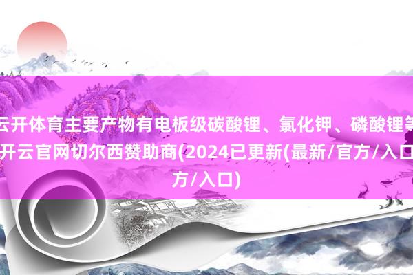 云开体育主要产物有电板级碳酸锂、氯化钾、磷酸锂等-开云官网切尔西赞助商(2024已更新(最新/官方/入口)