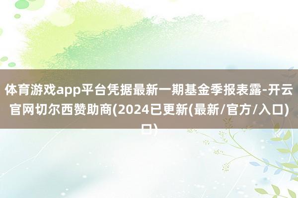 体育游戏app平台凭据最新一期基金季报表露-开云官网切尔西赞助商(2024已更新(最新/官方/入口)