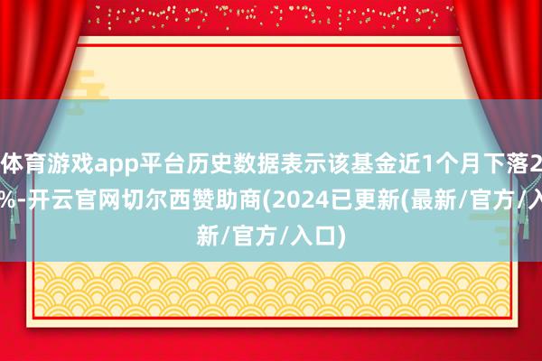 体育游戏app平台历史数据表示该基金近1个月下落2.03%-开云官网切尔西赞助商(2024已更新(最新/官方/入口)