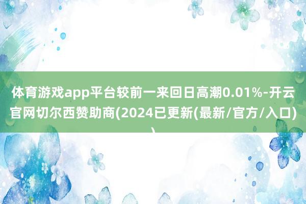 体育游戏app平台较前一来回日高潮0.01%-开云官网切尔西赞助商(2024已更新(最新/官方/入口)