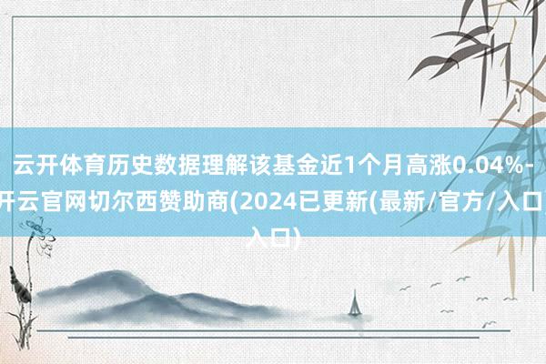 云开体育历史数据理解该基金近1个月高涨0.04%-开云官网切尔西赞助商(2024已更新(最新/官方/入口)