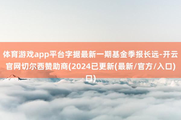 体育游戏app平台字据最新一期基金季报长远-开云官网切尔西赞助商(2024已更新(最新/官方/入口)