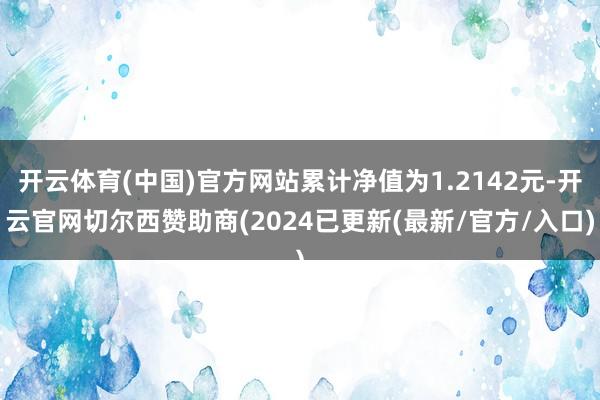 开云体育(中国)官方网站累计净值为1.2142元-开云官网切尔西赞助商(2024已更新(最新/官方/入口)