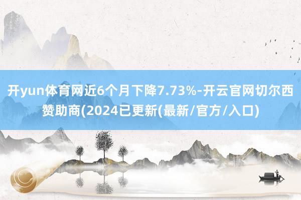 开yun体育网近6个月下降7.73%-开云官网切尔西赞助商(2024已更新(最新/官方/入口)