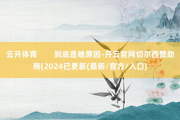 云开体育        到底是啥原因-开云官网切尔西赞助商(2024已更新(最新/官方/入口)